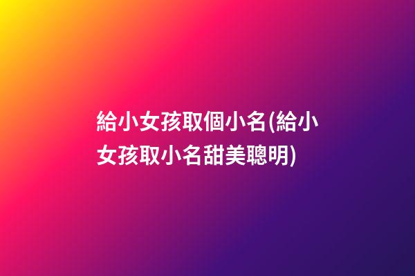 給小女孩取個小名(給小女孩取小名甜美聰明)