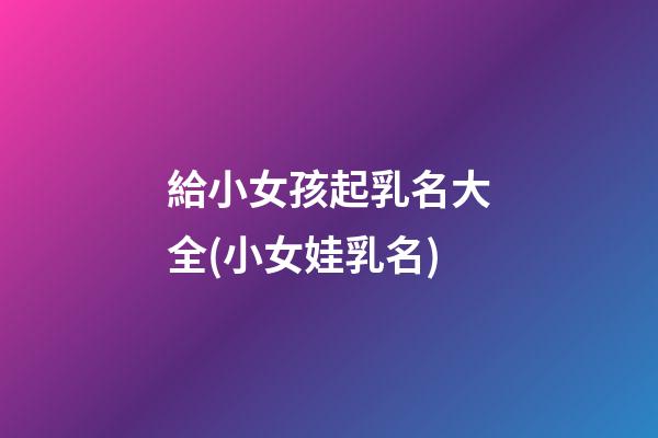 給小女孩起乳名大全(小女娃乳名)