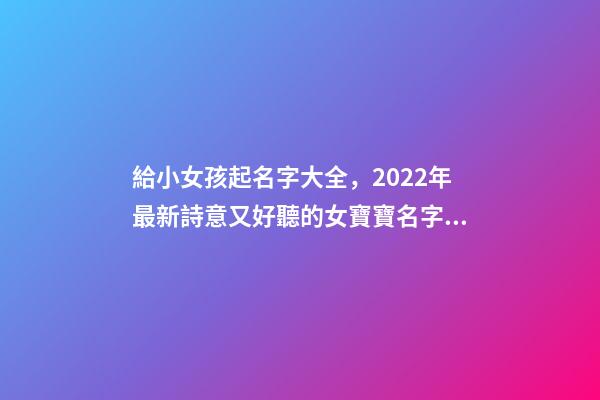 給小女孩起名字大全，2022年最新詩意又好聽的女寶寶名字大全(帶解釋)-第1張-觀點(diǎn)-玄機(jī)派