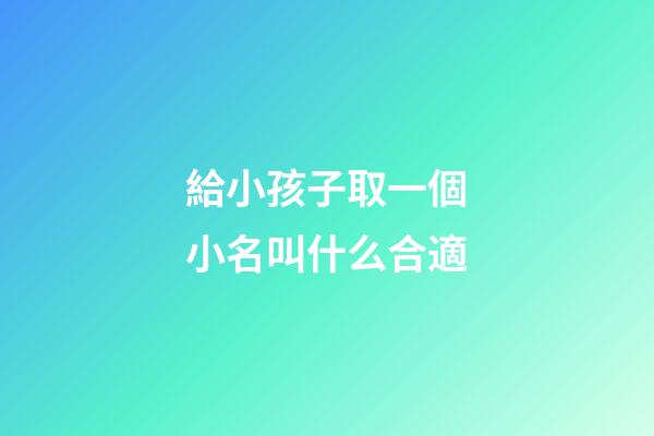 給小孩子取一個小名叫什么合適(給孩子取個小名字)-第1張-寶寶起名-玄機派