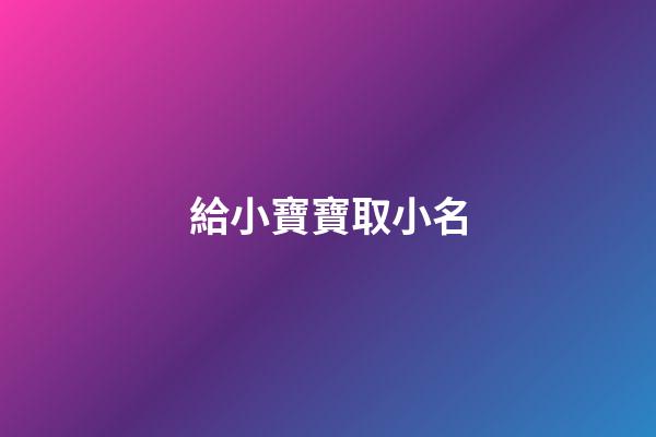 給小寶寶取小名(給小寶寶取小名大全)-第1張-寶寶起名-玄機派