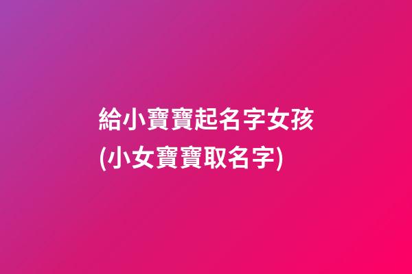 給小寶寶起名字女孩(小女寶寶取名字)