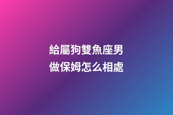 給屬狗雙魚座男做保姆怎么相處-第1張-星座運勢-玄機派