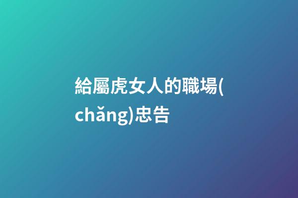 給屬虎女人的職場(chǎng)忠告