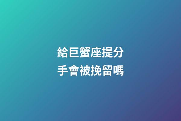 給巨蟹座提分手會被挽留嗎-第1張-星座運(yùn)勢-玄機(jī)派