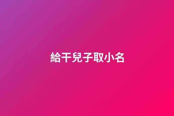 給干兒子取小名(給干兒子取小名有什么講究)-第1張-寶寶起名-玄機派