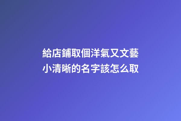 給店鋪取個洋氣又文藝小清晰的名字該怎么取-第1張-店鋪起名-玄機派