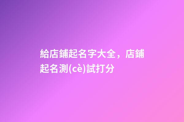 給店鋪起名字大全，店鋪起名測(cè)試打分-第1張-店鋪起名-玄機(jī)派