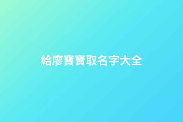 給廖寶寶取名字大全(廖的取名寶典)-第1張-寶寶起名-玄機派