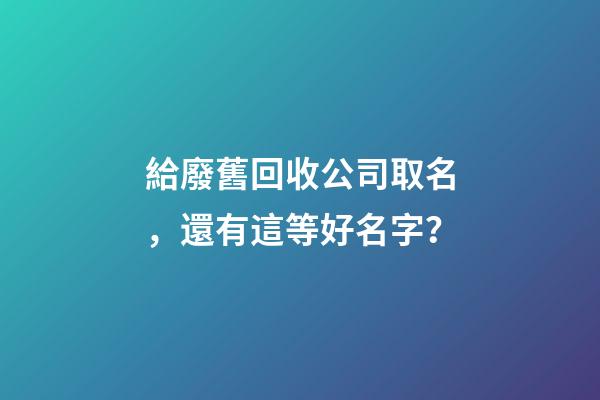 給廢舊回收公司取名，還有這等好名字？-第1張-公司起名-玄機派