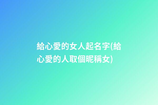 給心愛的女人起名字(給心愛的人取個昵稱女)