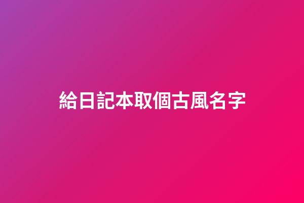給日記本取個古風名字(為日記本取一個有意境的名字)-第1張-寶寶起名-玄機派
