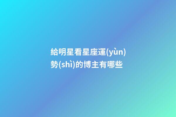給明星看星座運(yùn)勢(shì)的博主有哪些-第1張-星座運(yùn)勢(shì)-玄機(jī)派