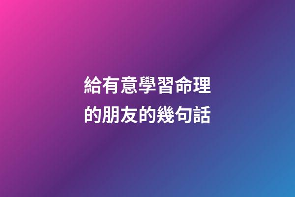 給有意學習命理的朋友的幾句話