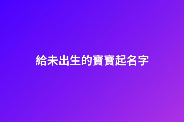 給未出生的寶寶起名字(給未出生的寶寶起名字怎么取)-第1張-寶寶起名-玄機派