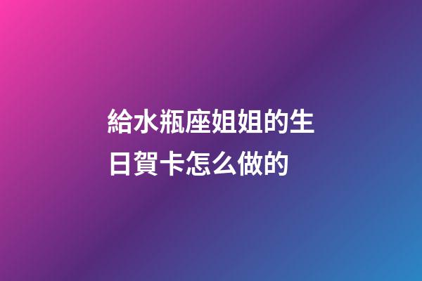 給水瓶座姐姐的生日賀卡怎么做的-第1張-星座運勢-玄機派