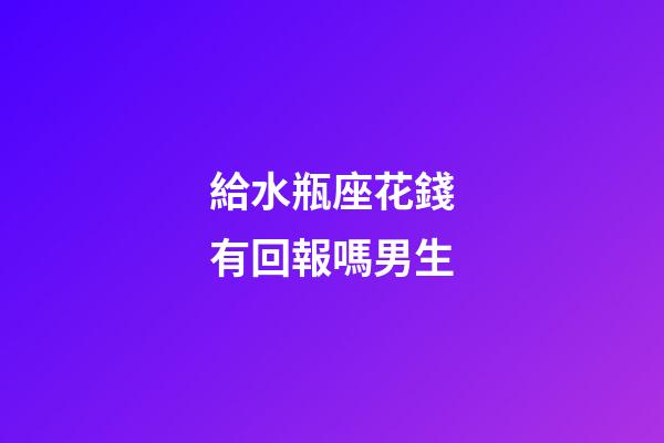 給水瓶座花錢有回報嗎男生-第1張-星座運勢-玄機派