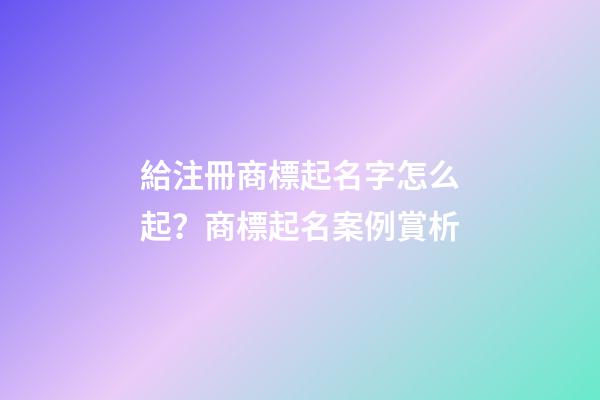 給注冊商標起名字怎么起？商標起名案例賞析-第1張-商標起名-玄機派