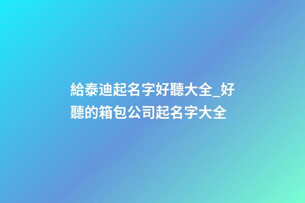 給泰迪起名字好聽大全_好聽的箱包公司起名字大全-第1張-公司起名-玄機派