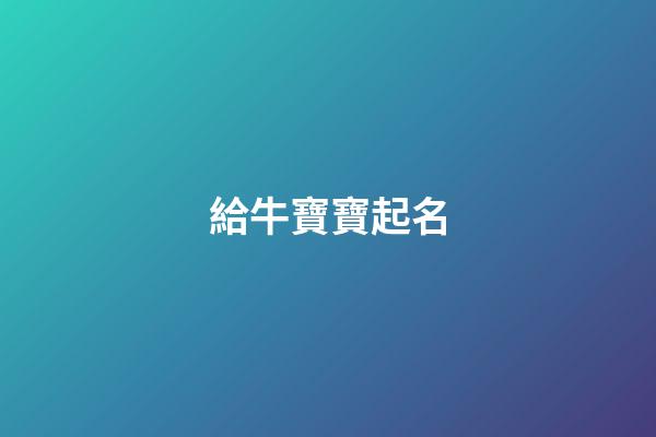 給牛寶寶起名(給牛寶寶起名帶知字)-第1張-寶寶起名-玄機派