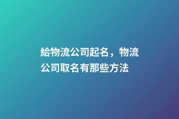 給物流公司起名，物流公司取名有那些方法-第1張-公司起名-玄機派