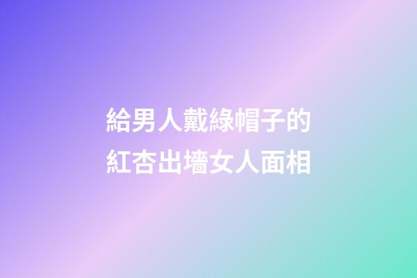 給男人戴綠帽子的紅杏出墻女人面相