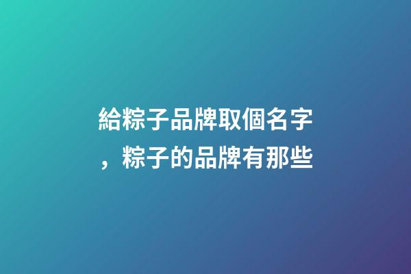給粽子品牌取個名字，粽子的品牌有那些-第1張-商標起名-玄機派