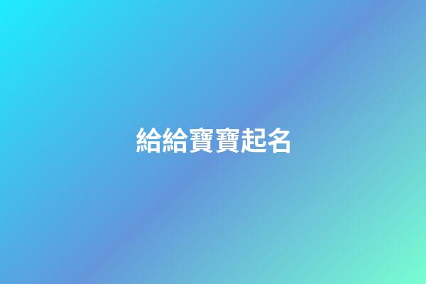 給給寶寶起名(給寶寶起名字大全2023免費(fèi))-第1張-寶寶起名-玄機(jī)派