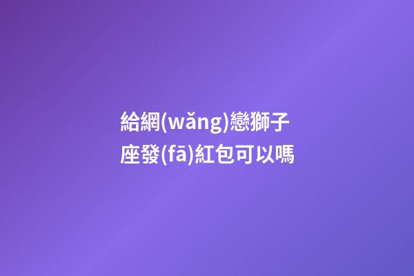 給網(wǎng)戀獅子座發(fā)紅包可以嗎-第1張-星座運勢-玄機派