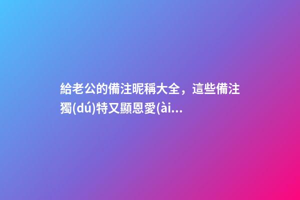 給老公的備注昵稱大全，這些備注獨(dú)特又顯恩愛(ài)
