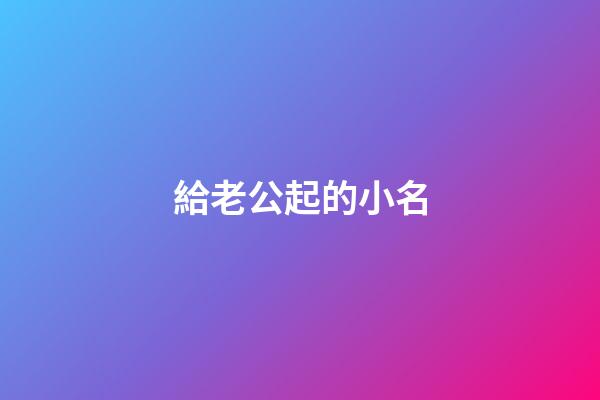 給老公起的小名(給老公起的小名叫什么稱呼)-第1張-寶寶起名-玄機派