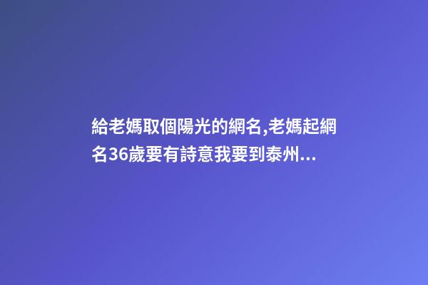 給老媽取個陽光的網名,老媽起網名36歲要有詩意我要到泰州上學老媽要聊天申請了個QQ要個