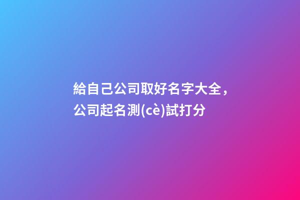 給自己公司取好名字大全，公司起名測(cè)試打分-第1張-公司起名-玄機(jī)派
