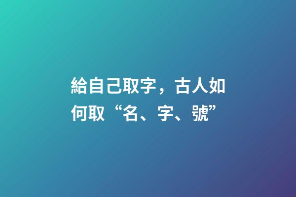 給自己取字，古人如何取“名、字、號”-第1張-觀點-玄機派