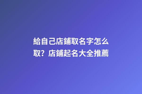 給自己店鋪取名字怎么取？店鋪起名大全推薦-第1張-店鋪起名-玄機派