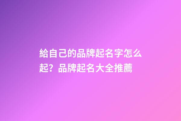 給自己的品牌起名字怎么起？品牌起名大全推薦-第1張-商標起名-玄機派