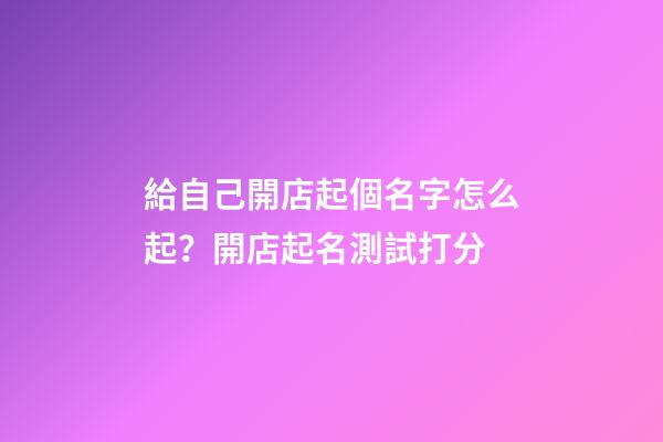 給自己開店起個名字怎么起？開店起名測試打分-第1張-店鋪起名-玄機派
