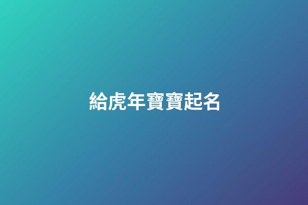 給虎年寶寶起名(給虎年寶寶起名字大全2023劉姓中間有昊的)-第1張-寶寶起名-玄機(jī)派