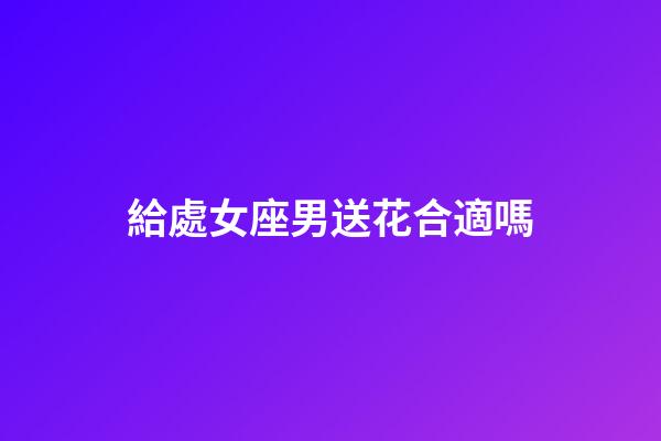 給處女座男送花合適嗎-第1張-星座運勢-玄機派