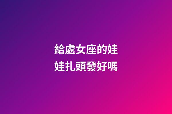 給處女座的娃娃扎頭發好嗎-第1張-星座運勢-玄機派