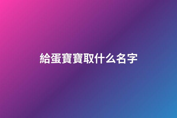 給蛋寶寶取什么名字(給蛋取個高雅的名字)-第1張-寶寶起名-玄機派