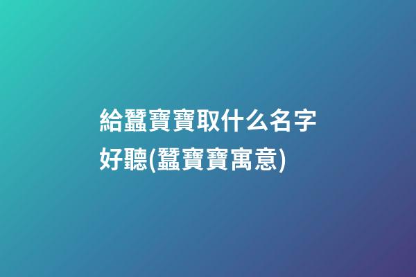 給蠶寶寶取什么名字好聽(蠶寶寶寓意)