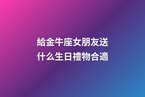 給金牛座女朋友送什么生日禮物合適-第1張-星座運勢-玄機派
