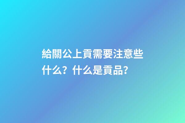 給關公上貢需要注意些什么？什么是貢品？