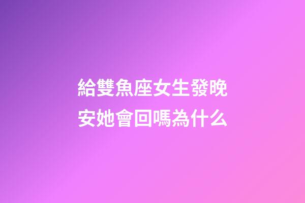 給雙魚座女生發晚安她會回嗎為什么-第1張-星座運勢-玄機派