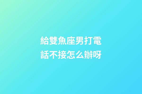 給雙魚座男打電話不接怎么辦呀-第1張-星座運勢-玄機派