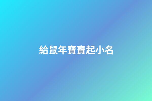 給鼠年寶寶起小名(給鼠年寶寶起小名好嗎)-第1張-寶寶起名-玄機派