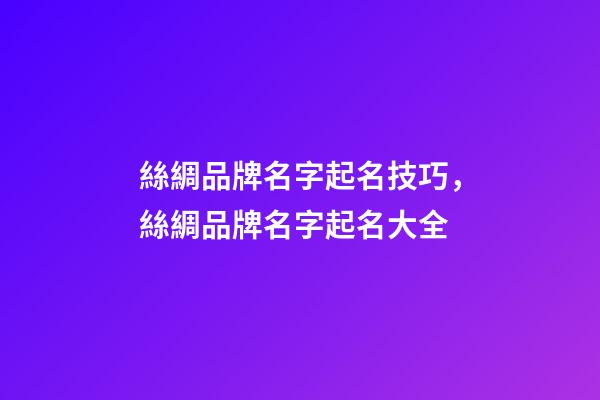絲綢品牌名字起名技巧，絲綢品牌名字起名大全-第1張-商標起名-玄機派