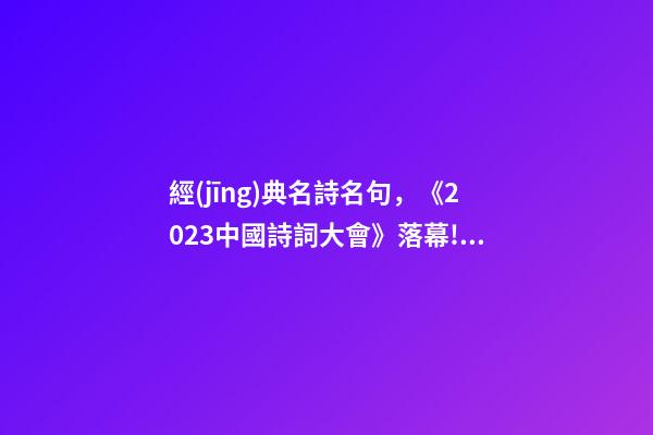 經(jīng)典名詩名句，《2023中國詩詞大會》落幕!背下這100個詩詞名句-第1張-觀點-玄機派