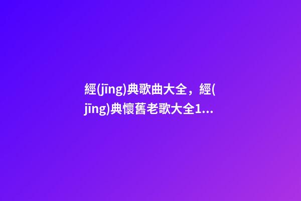 經(jīng)典歌曲大全，經(jīng)典懷舊老歌大全1160首(九)第801-900首-第1張-觀點(diǎn)-玄機(jī)派